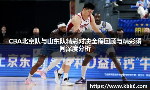 6T体育CBA北京队与山东队精彩对决全程回顾与精彩瞬间深度分析