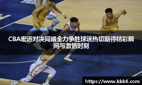 6T体育CBA宏远对决同曦全力争胜球迷热切期待精彩瞬间与激情时刻
