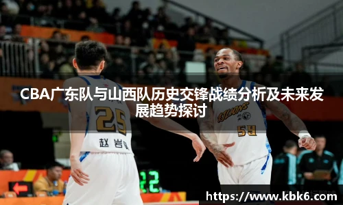 6T体育CBA广东队与山西队历史交锋战绩分析及未来发展趋势探讨