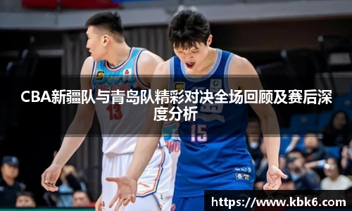 6T体育CBA新疆队与青岛队精彩对决全场回顾及赛后深度分析